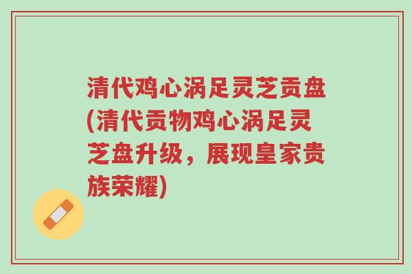 清代鸡心涡足灵芝贡盘(清代贡物鸡心涡足灵芝盘升级,展现皇家贵族荣耀)-第1张图片-超越 清代鸡心涡足灵芝贡盘(清代贡物鸡心涡足灵芝盘升级,展现皇家贵族荣耀)-第1张图片-超越