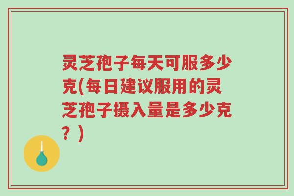 灵芝孢子每天可服多少克(每日建议服用的灵芝孢子摄入量是多少克?)-第1张图片-超越 灵芝孢子每天可服多少克(每日建议服用的灵芝孢子摄入量是多少克?)-第1张图片-超越
