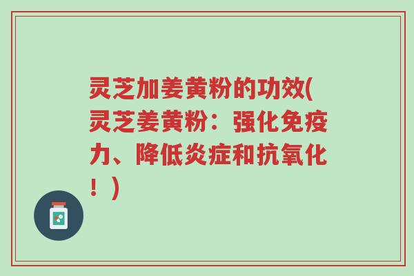 灵芝加姜黄粉的功效(灵芝姜黄粉:强化免疫力、降低炎症和抗氧化!)-第1张图片-超越 灵芝加姜黄粉的功效(灵芝姜黄粉:强化免疫力、降低炎症和抗氧化!)-第1张图片-超越