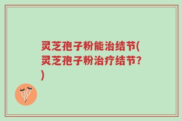 灵芝孢子粉能治结节(灵芝孢子粉治疗结节？)-第1张图片-超越