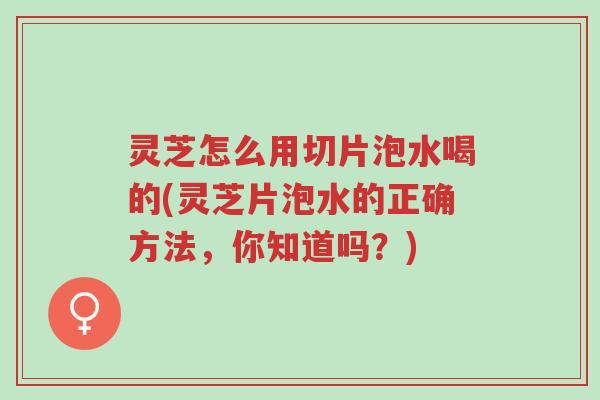 灵芝怎么用切片泡水喝的(灵芝片泡水的正确方法,你知道吗?)-第1张图片-超越 灵芝怎么用切片泡水喝的(灵芝片泡水的正确方法,你知道吗?)-第1张图片-超越