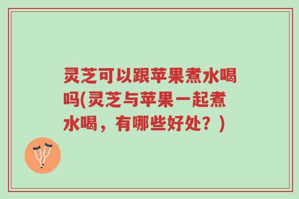 灵芝可以跟苹果煮水喝吗(灵芝与苹果一起煮水喝,有哪些好处?)-第1张图片-超越 灵芝可以跟苹果煮水喝吗(灵芝与苹果一起煮水喝,有哪些好处?)-第1张图片-超越