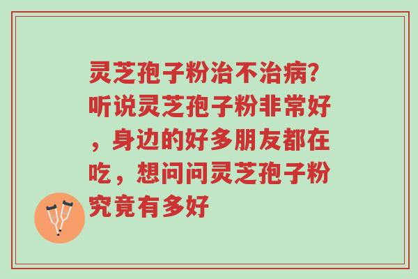 灵芝孢子粉治不治病?听说灵芝孢子粉非常好,身边的好多朋友都在吃,想问问灵芝孢子粉究竟有多好-第1张图片-超越 灵芝孢子粉治不治病?听说灵芝孢子粉非常好,身边的好多朋友都在吃,想问问灵芝孢子粉究竟有多好-第1张图片-超越