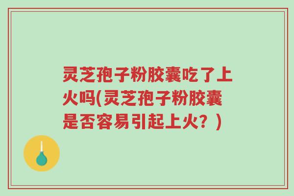 灵芝孢子粉胶囊吃了上火吗(灵芝孢子粉胶囊是否容易引起上火?)-第1张图片-超越 灵芝孢子粉胶囊吃了上火吗(灵芝孢子粉胶囊是否容易引起上火?)-第1张图片-超越