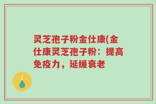 灵芝孢子粉金仕康(金仕康灵芝孢子粉:提高免疫力,延缓衰老-第1张图片-超越 灵芝孢子粉金仕康(金仕康灵芝孢子粉:提高免疫力,延缓衰老-第1张图片-超越