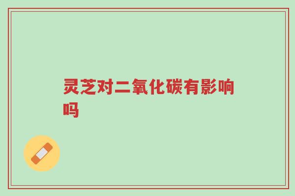 灵芝对二氧化碳有影响吗-第1张图片-超越