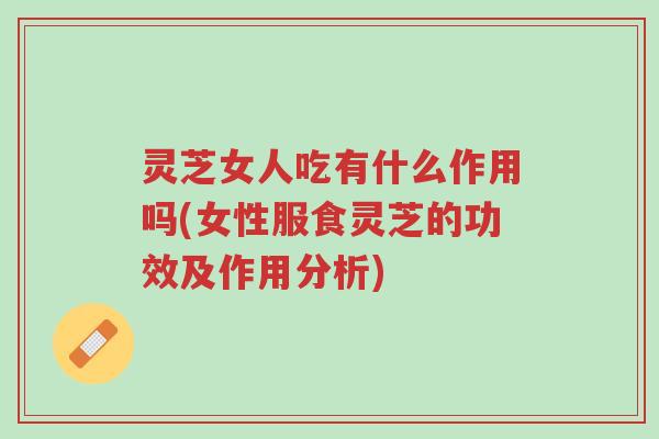 灵芝女人吃有什么作用吗(女性服食灵芝的功效及作用分析)-第1张图片-超越 灵芝女人吃有什么作用吗(女性服食灵芝的功效及作用分析)-第1张图片-超越