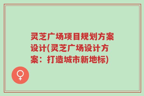 灵芝广场项目规划方案设计(灵芝广场设计方案:打造城市新地标)-第1张图片-超越 灵芝广场项目规划方案设计(灵芝广场设计方案:打造城市新地标)-第1张图片-超越