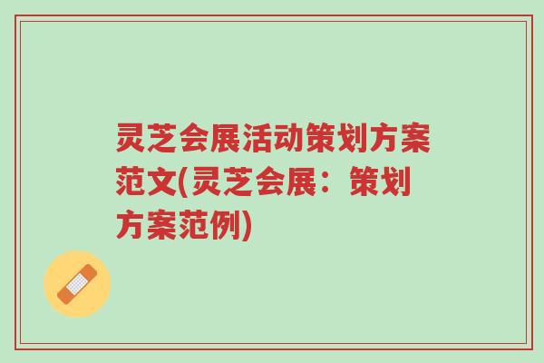 灵芝会展活动策划方案范文(灵芝会展:策划方案范例)-第1张图片-超越 灵芝会展活动策划方案范文(灵芝会展:策划方案范例)-第1张图片-超越