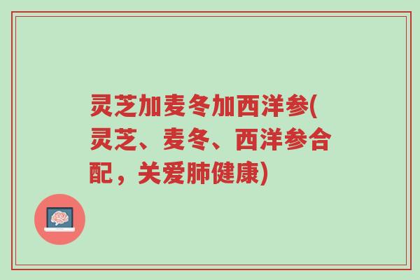 灵芝加麦冬加西洋参(灵芝、麦冬、西洋参合配，关爱肺健康)-第1张图片-超越