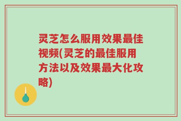 灵芝怎么服用效果最佳视频(灵芝的最佳服用方法以及效果最大化攻略)-第1张图片-超越