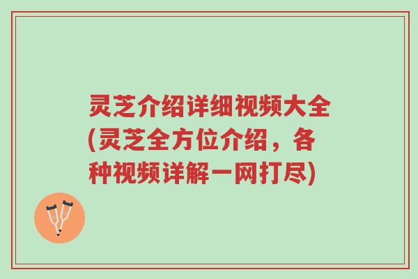 灵芝介绍详细视频大全(灵芝全方位介绍，各种视频详解一网打尽)-第1张图片-超越