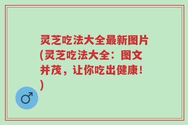 灵芝吃法大全最新图片(灵芝吃法大全：图文并茂，让你吃出健康！)-第1张图片-超越