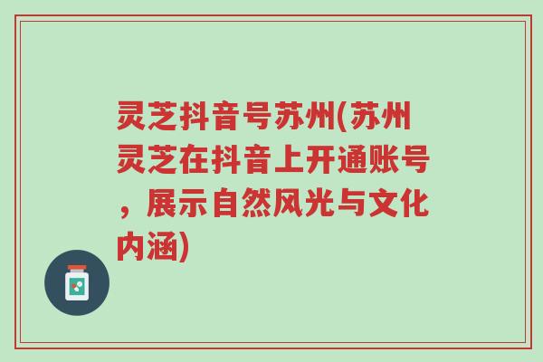灵芝抖音号苏州(苏州灵芝在抖音上开通账号,展示自然风光与文化内涵)-第1张图片-超越 灵芝抖音号苏州(苏州灵芝在抖音上开通账号,展示自然风光与文化内涵)-第1张图片-超越