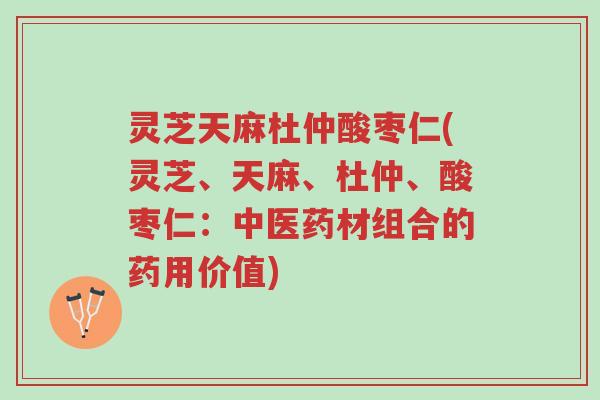 灵芝天麻杜仲酸枣仁(灵芝、天麻、杜仲、酸枣仁：中医药材组合的药用价值)-第1张图片-超越