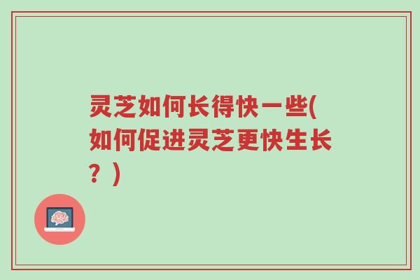 灵芝如何长得快一些(如何促进灵芝更快生长？)-第1张图片-超越