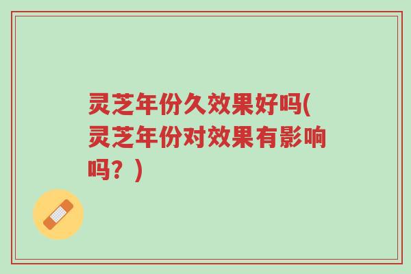 灵芝年份久效果好吗(灵芝年份对效果有影响吗？)-第1张图片-超越