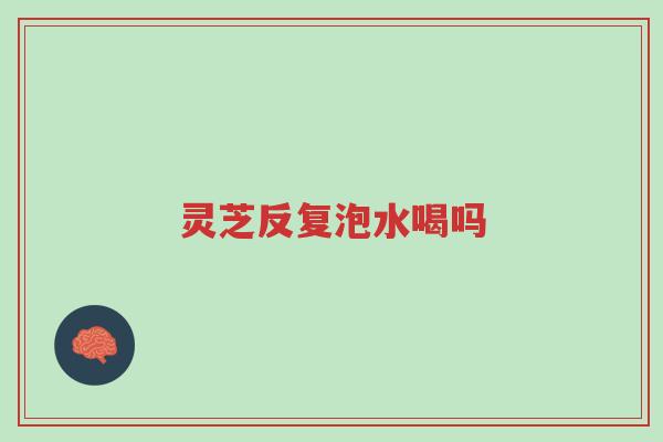 灵芝反复泡水喝吗-第1张图片-超越 灵芝反复泡水喝吗-第1张图片-超越