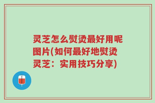 灵芝怎么熨烫最好用呢图片(如何最好地熨烫灵芝:实用技巧分享)-第1张图片-超越 灵芝怎么熨烫最好用呢图片(如何最好地熨烫灵芝:实用技巧分享)-第1张图片-超越