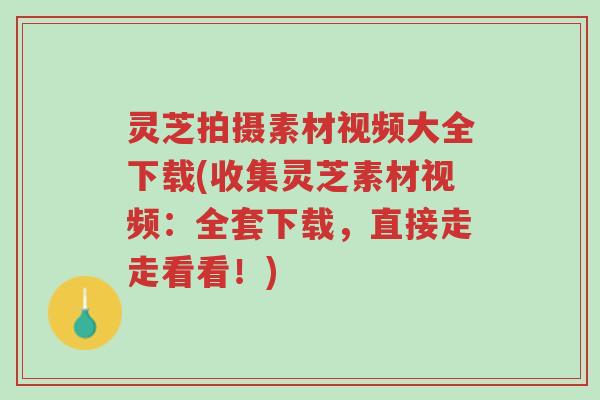 灵芝拍摄素材视频大全下载(收集灵芝素材视频：全套下载，直接走走看看！)-第1张图片-超越