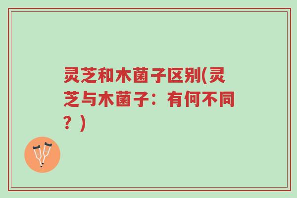 灵芝和木菌子区别(灵芝与木菌子:有何不同?)-第1张图片-超越 灵芝和木菌子区别(灵芝与木菌子:有何不同?)-第1张图片-超越