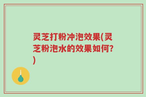 灵芝打粉冲泡效果(灵芝粉泡水的效果如何？)-第1张图片-超越