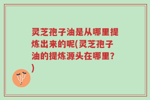 灵芝孢子油是从哪里提炼出来的呢(灵芝孢子油的提炼源头在哪里?)-第1张图片-超越 灵芝孢子油是从哪里提炼出来的呢(灵芝孢子油的提炼源头在哪里?)-第1张图片-超越