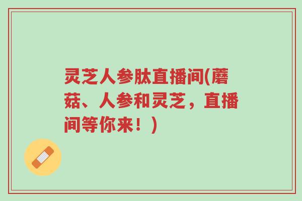 灵芝人参肽直播间(蘑菇、人参和灵芝,直播间等你来!)-第1张图片-超越 灵芝人参肽直播间(蘑菇、人参和灵芝,直播间等你来!)-第1张图片-超越