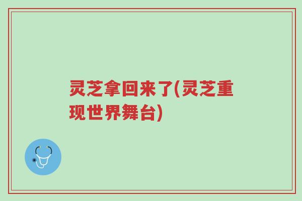 灵芝拿回来了(灵芝重现世界舞台)-第1张图片-超越 灵芝拿回来了(灵芝重现世界舞台)-第1张图片-超越
