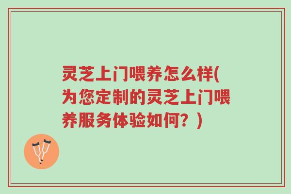 灵芝上门喂养怎么样(为您定制的灵芝上门喂养服务体验如何?)-第1张图片-超越 灵芝上门喂养怎么样(为您定制的灵芝上门喂养服务体验如何?)-第1张图片-超越