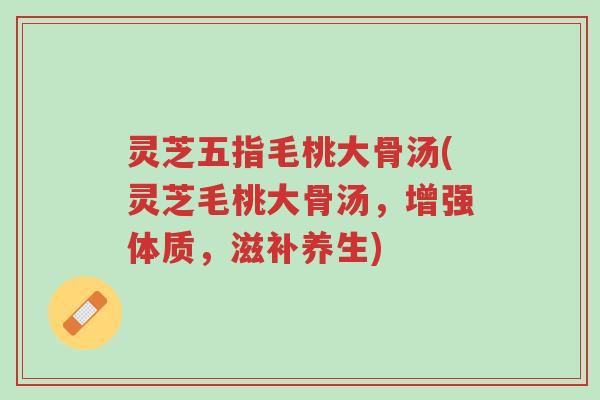 灵芝五指毛桃大骨汤(灵芝毛桃大骨汤,增强体质,滋补养生)-第1张图片-超越 灵芝五指毛桃大骨汤(灵芝毛桃大骨汤,增强体质,滋补养生)-第1张图片-超越