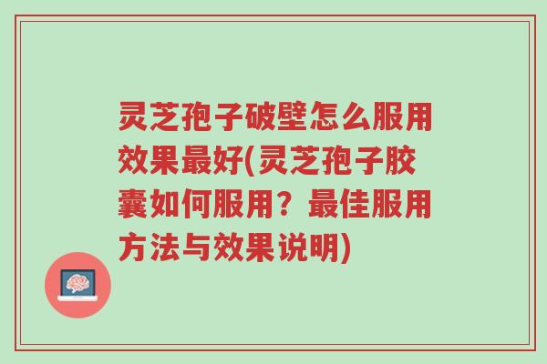 灵芝孢子破壁怎么服用效果最好(灵芝孢子胶囊如何服用？最佳服用方法与效果说明)-第1张图片-超越