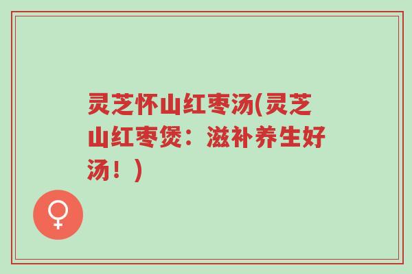 灵芝怀山红枣汤(灵芝山红枣煲:滋补养生好汤!)-第1张图片-超越 灵芝怀山红枣汤(灵芝山红枣煲:滋补养生好汤!)-第1张图片-超越