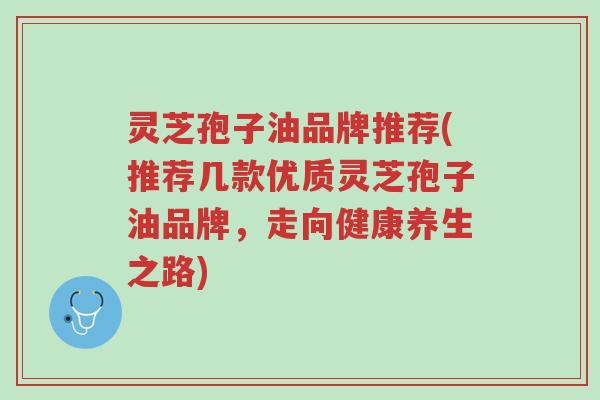 灵芝孢子油品牌推荐(推荐几款优质灵芝孢子油品牌,走向健康养生之路)-第1张图片-超越 灵芝孢子油品牌推荐(推荐几款优质灵芝孢子油品牌,走向健康养生之路)-第1张图片-超越