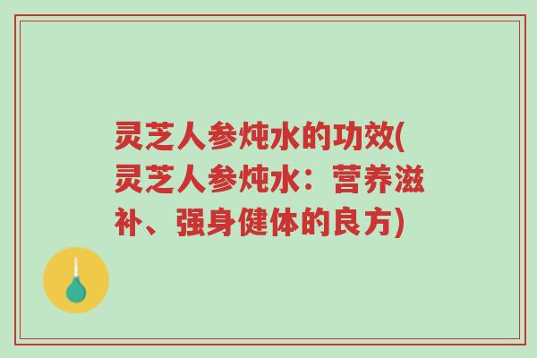 灵芝人参炖水的功效(灵芝人参炖水：营养滋补、强身健体的良方)-第1张图片-超越