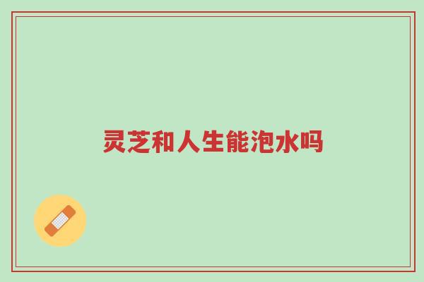 灵芝和人生能泡水吗-第1张图片-超越 灵芝和人生能泡水吗-第1张图片-超越