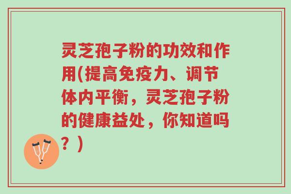 灵芝孢子粉的功效和作用(提高免疫力、调节体内平衡，灵芝孢子粉的健康益处，你知道吗？)-第1张图片-超越