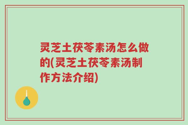 灵芝土茯苓素汤怎么做的(灵芝土茯苓素汤制作方法介绍)-第1张图片-超越