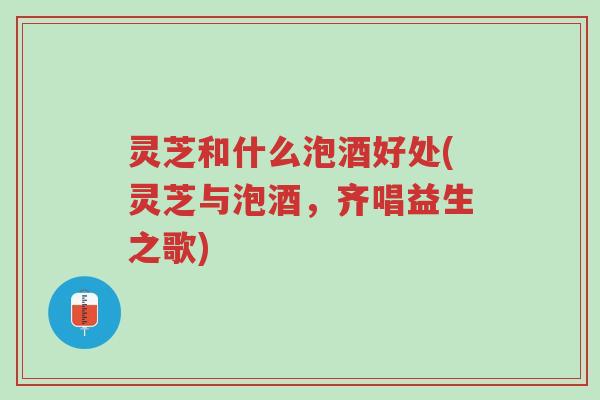 灵芝和什么泡酒好处(灵芝与泡酒,齐唱益生之歌)-第1张图片-超越 灵芝和什么泡酒好处(灵芝与泡酒,齐唱益生之歌)-第1张图片-超越