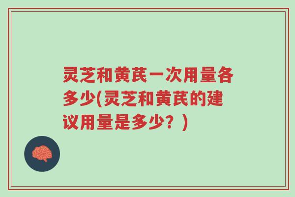 灵芝和黄芪一次用量各多少(灵芝和黄芪的建议用量是多少?)-第1张图片-超越 灵芝和黄芪一次用量各多少(灵芝和黄芪的建议用量是多少?)-第1张图片-超越