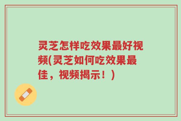 灵芝怎样吃效果最好视频(灵芝如何吃效果最佳，视频揭示！)-第1张图片-超越