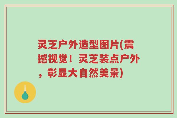 灵芝户外造型图片(震撼视觉！灵芝装点户外，彰显大自然美景)-第1张图片-超越