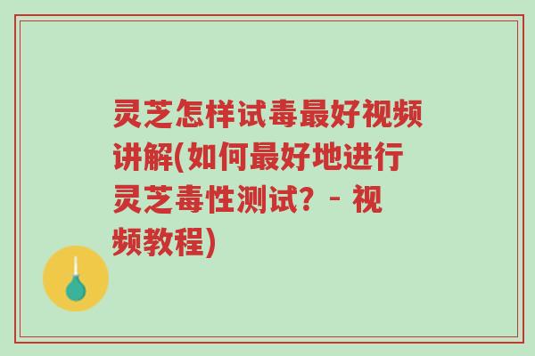 灵芝怎样试毒最好视频讲解(如何最好地进行灵芝毒性测试?- 视频教程)-第1张图片-超越 灵芝怎样试毒最好视频讲解(如何最好地进行灵芝毒性测试?- 视频教程)-第1张图片-超越