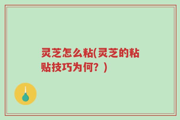 灵芝怎么粘(灵芝的粘贴技巧为何?)-第1张图片-超越 灵芝怎么粘(灵芝的粘贴技巧为何?)-第1张图片-超越
