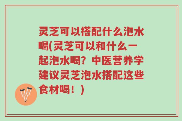 灵芝可以搭配什么泡水喝(灵芝可以和什么一起泡水喝?中医营养学建议灵芝泡水搭配这些食材喝!)-第1张图片-超越 灵芝可以搭配什么泡水喝(灵芝可以和什么一起泡水喝?中医营养学建议灵芝泡水搭配这些食材喝!)-第1张图片-超越