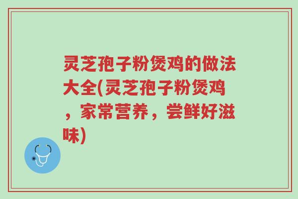 灵芝孢子粉煲鸡的做法大全(灵芝孢子粉煲鸡，家常营养，尝鲜好滋味)-第1张图片-超越