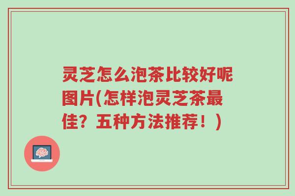 灵芝怎么泡茶比较好呢图片(怎样泡灵芝茶最佳?五种方法推荐!)-第1张图片-超越 灵芝怎么泡茶比较好呢图片(怎样泡灵芝茶最佳?五种方法推荐!)-第1张图片-超越