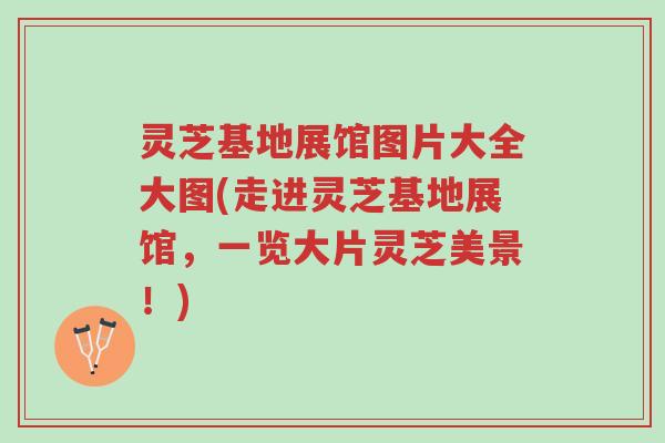 灵芝基地展馆图片大全大图(走进灵芝基地展馆,一览大片灵芝美景!)-第1张图片-超越 灵芝基地展馆图片大全大图(走进灵芝基地展馆,一览大片灵芝美景!)-第1张图片-超越