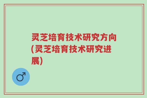 灵芝培育技术研究方向(灵芝培育技术研究进展)-第1张图片-超越 灵芝培育技术研究方向(灵芝培育技术研究进展)-第1张图片-超越