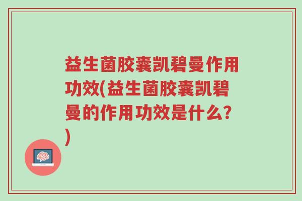 益生菌胶囊凯碧曼作用功效(益生菌胶囊凯碧曼的作用功效是什么?)-第1张图片-超越 益生菌胶囊凯碧曼作用功效(益生菌胶囊凯碧曼的作用功效是什么?)-第1张图片-超越